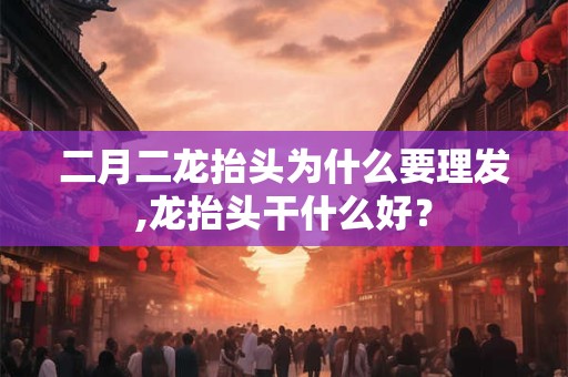 二月二龙抬头为什么要理发,龙抬头干什么好？