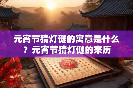 元宵节猜灯谜的寓意是什么？元宵节猜灯谜的来历