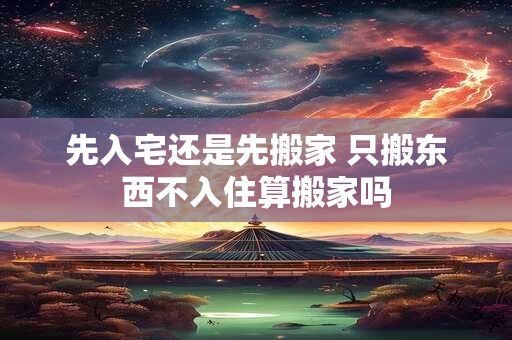 先入宅还是先搬家 只搬东西不入住算搬家吗