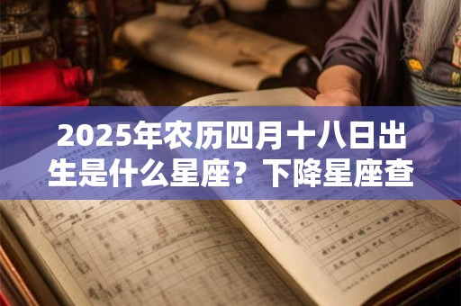 2025年农历四月十八日出生是什么星座？下降星座查询