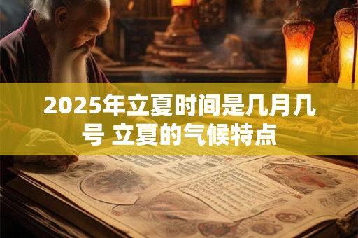 2025年立夏时间是几月几号 立夏的气候特点