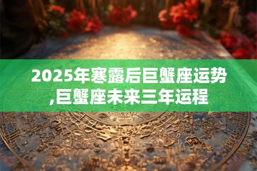 2025年寒露后巨蟹座运势,巨蟹座未来三年运程