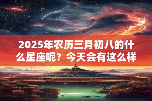 2025年农历三月初八的什么星座呢？今天会有这么样的财运呢？
