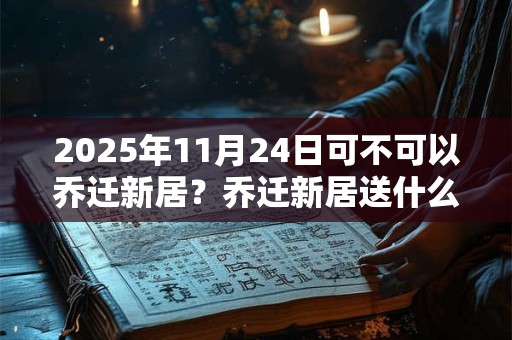 2025年11月24日可不可以乔迁新居？乔迁新居送什么鲜花？