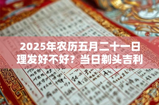 2025年农历五月二十一日理发好不好？当日剃头吉利吗