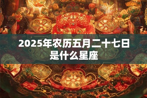 2025年农历五月二十七日是什么星座