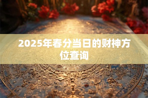 2025年春分当日的财神方位查询