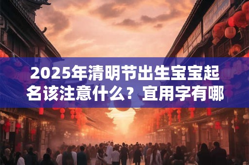 2025年清明节出生宝宝起名该注意什么？宜用字有哪些