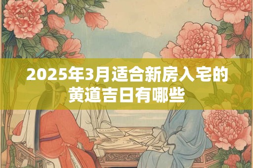 2025年3月适合新房入宅的黄道吉日有哪些