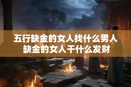 五行缺金的女人找什么男人 缺金的女人干什么发财