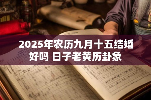 2025年农历九月十五结婚好吗 日子老黄历卦象