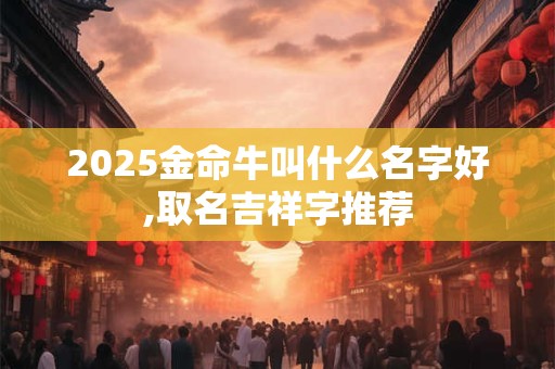 2025金命牛叫什么名字好,取名吉祥字推荐
