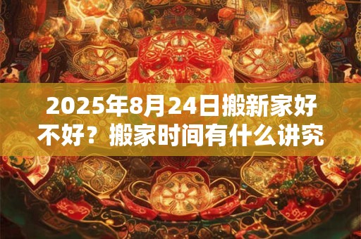 2025年8月24日搬新家好不好？搬家时间有什么讲究？