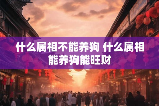 什么属相不能养狗 什么属相能养狗能旺财