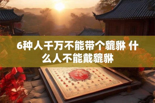 6种人千万不能带个貔貅 什么人不能戴貔貅