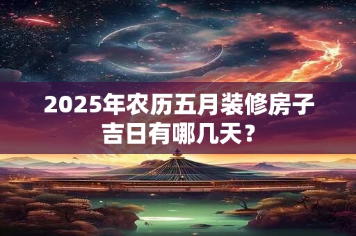 2025年农历五月装修房子吉日有哪几天？