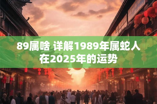 89属啥 详解1989年属蛇人在2025年的运势