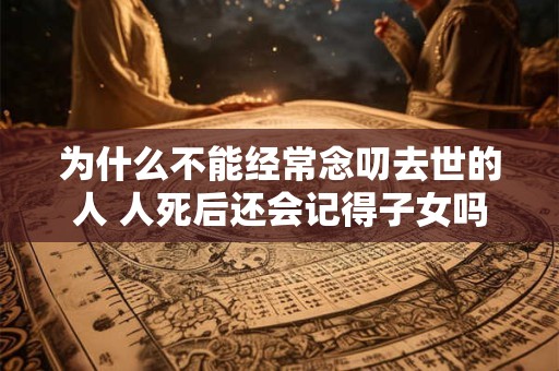 为什么不能经常念叨去世的人 人死后还会记得子女吗