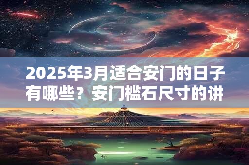 详细阅读:2025年3月适合安门的日子有哪些?安门槛石尺寸的讲究 2025年3月适合安门的日子有哪些?安门槛石尺寸的讲究