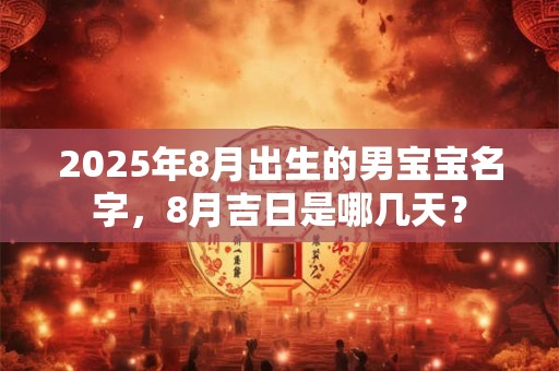 2025年8月出生的男宝宝名字，8月吉日是哪几天？