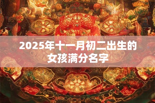 2025年十一月初二出生的女孩满分名字 2025年十一月初二出生的女孩满分名字