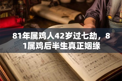 81年属鸡人42岁过七劫，81属鸡后半生真正姻缘