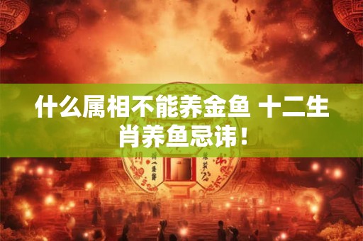 什么属相不能养金鱼 十二生肖养鱼忌讳！