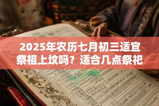 2025年农历七月初三适宜祭祖上坟吗？适合几点祭祀？
