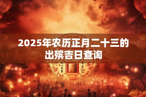 2025年农历正月二十三的出殡吉日查询