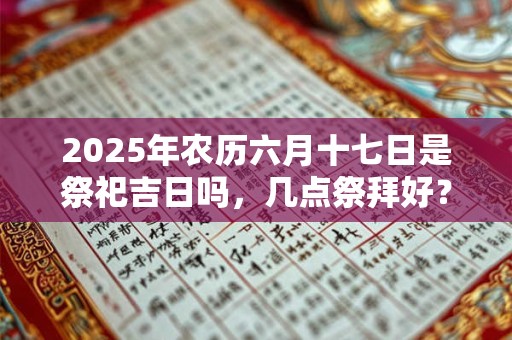 2025年农历六月十七日是祭祀吉日吗，几点祭拜好？