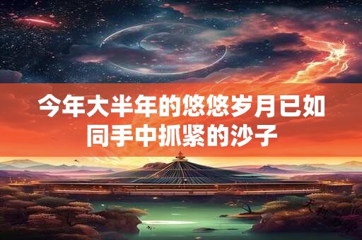 今年大半年的悠悠岁月已如同手中抓紧的沙子