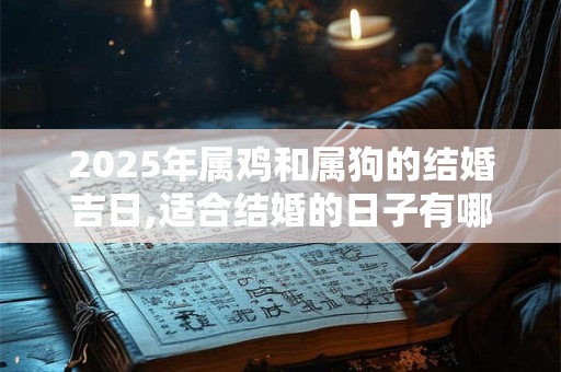 2025年属鸡和属狗的结婚吉日,适合结婚的日子有哪些？