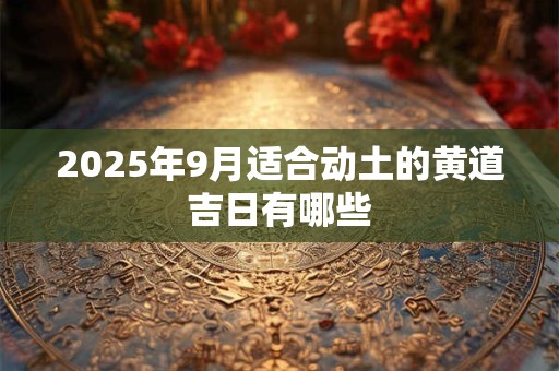 2025年9月适合动土的黄道吉日有哪些