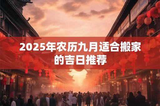 2025年农历九月适合搬家的吉日推荐