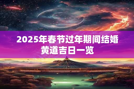 2025年春节过年期间结婚黄道吉日一览
