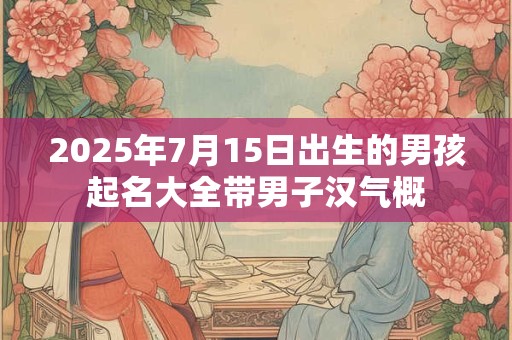 2025年7月15日出生的男孩起名大全带男子汉气概