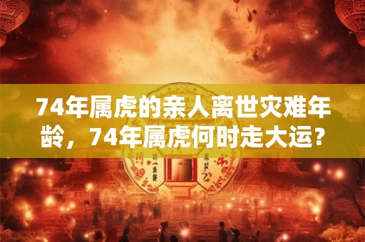 74年属虎的亲人离世灾难年龄，74年属虎何时走大运？