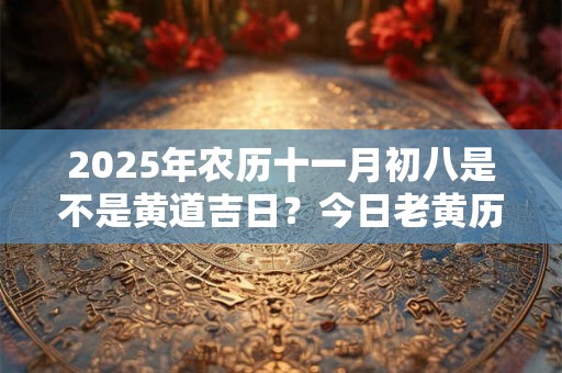 2025年农历十一月初八是不是黄道吉日？今日老黄历如何？