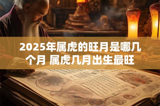 2025年属虎的旺月是哪几个月 属虎几月出生最旺