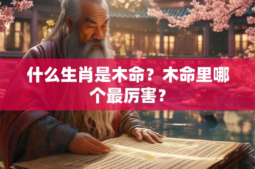 什么生肖是木命？木命里哪个最厉害？