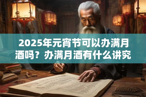 2025年元宵节可以办满月酒吗？办满月酒有什么讲究？