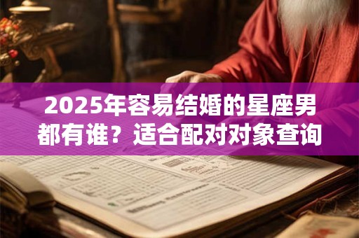 2025年容易结婚的星座男都有谁？适合配对对象查询