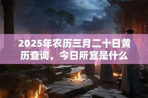 2025年农历三月二十日黄历查询，今日所宜是什么