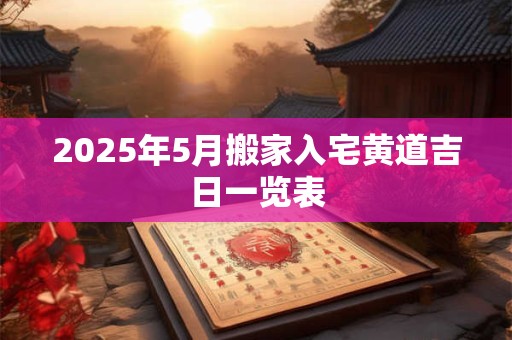 2025年5月搬家入宅黄道吉日一览表