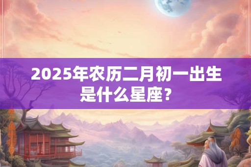 2025年农历二月初一出生是什么星座？