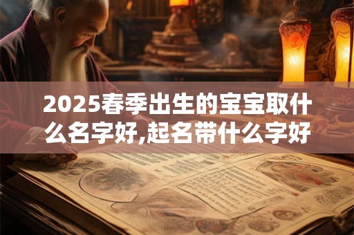 2025春季出生的宝宝取什么名字好,起名带什么字好