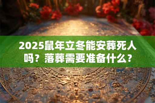 2025鼠年立冬能安葬死人吗？落葬需要准备什么？