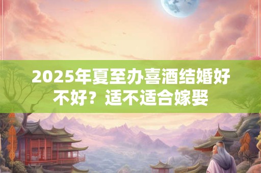 2025年夏至办喜酒结婚好不好？适不适合嫁娶