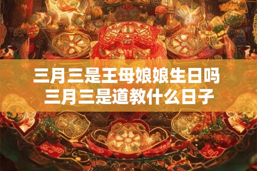 三月三是王母娘娘生日吗 三月三是道教什么日子