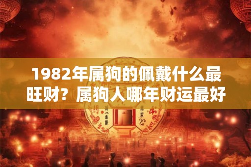 1982年属狗的佩戴什么最旺财？属狗人哪年财运最好？